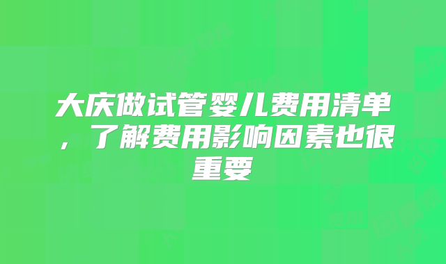 大庆做试管婴儿费用清单，了解费用影响因素也很重要