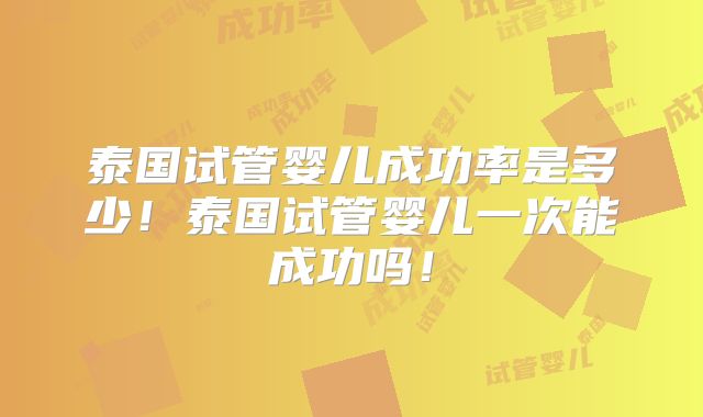 泰国试管婴儿成功率是多少！泰国试管婴儿一次能成功吗！