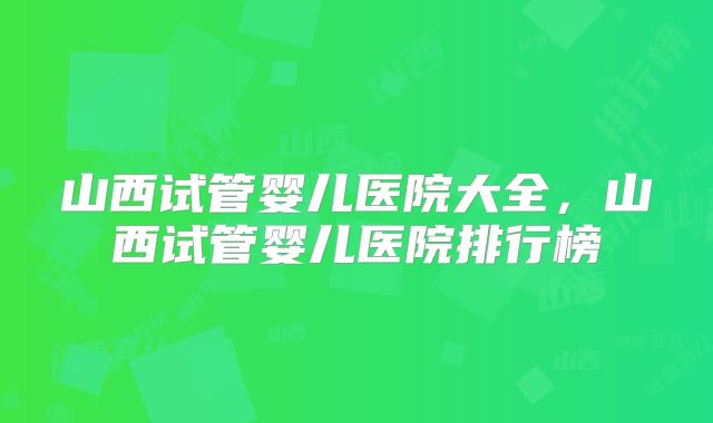 山西试管婴儿医院大全,山西试管婴儿医院排行榜