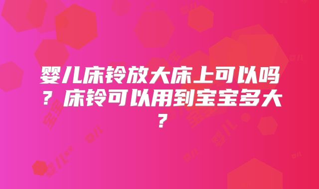 婴儿床铃放大床上可以吗?床铃可以用到宝宝多大?