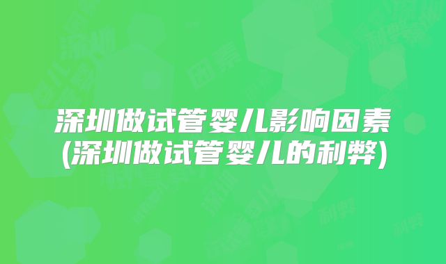 深圳做试管婴儿影响因素(深圳做试管婴儿的利弊)