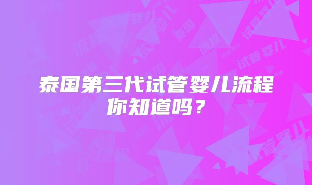 泰国第三代试管婴儿流程你知道吗？