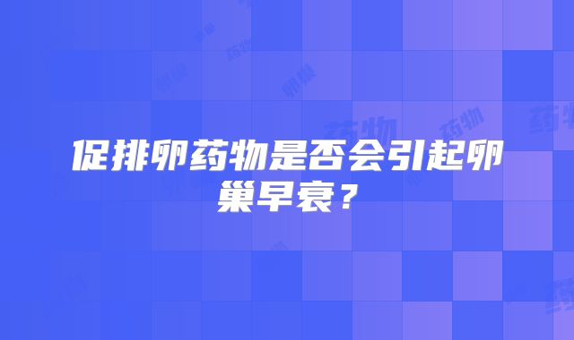 促排卵药物是否会引起卵巢早衰?