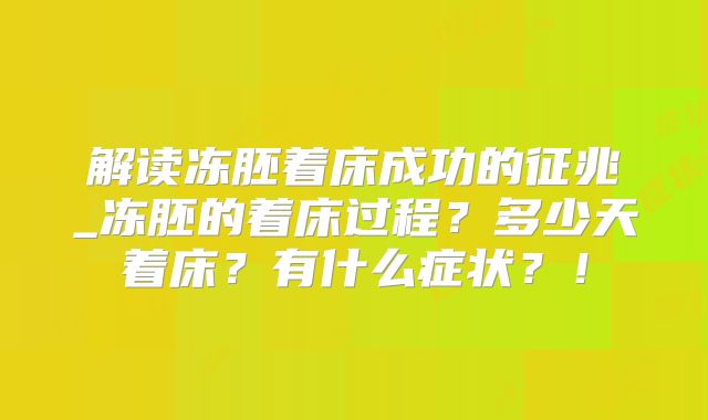 解读冻胚着床成功的征兆_冻胚的着床过程?多少天着床?有什么症状?!