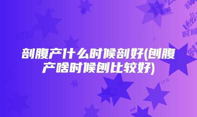 剖腹产什么时候剖好(刨腹产啥时候刨比较好)