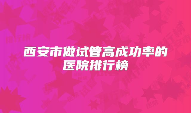 西安市做试管高成功率的医院排行榜