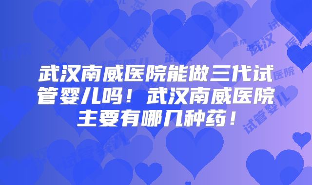 武汉南威医院能做三代试管婴儿吗！武汉南威医院主要有哪几种药！