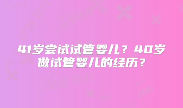 41岁尝试试管婴儿?40岁做试管婴儿的经历?