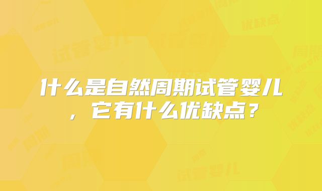 什么是自然周期试管婴儿，它有什么优缺点？