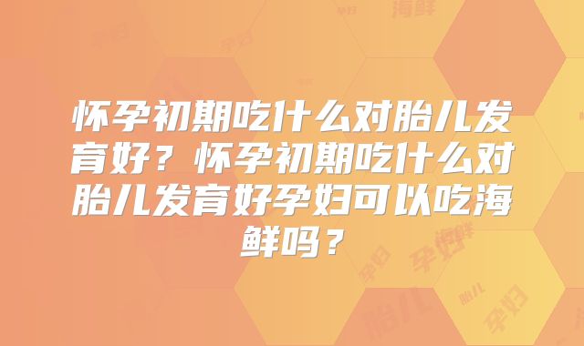 怀孕初期吃什么对胎儿发育好?怀孕初期吃什么对胎儿发育好孕妇可以吃海鲜吗?