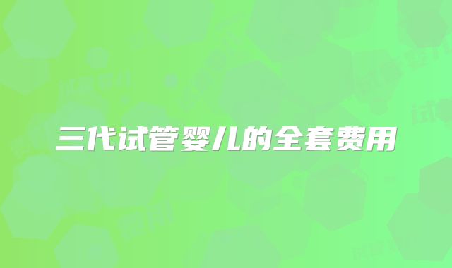 三代试管婴儿的全套费用