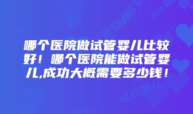 哪个医院做试管婴儿比较好！哪个医院能做试管婴儿,成功大概需要多少钱！