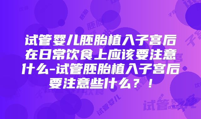 试管婴儿胚胎植入子宫后在日常饮食上应该要注意什么-试管胚胎植入子宫后要注意些什么？！