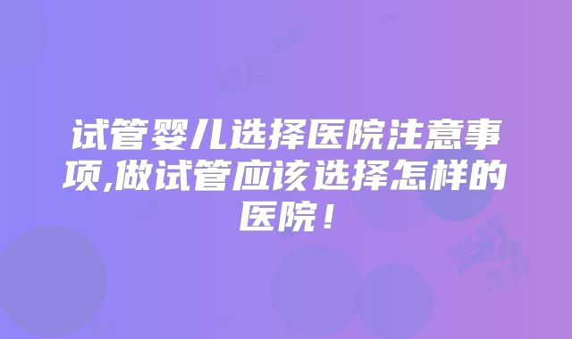 试管婴儿选择医院注意事项,做试管应该选择怎样的医院！