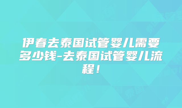 伊春去泰国试管婴儿需要多少钱-去泰国试管婴儿流程！