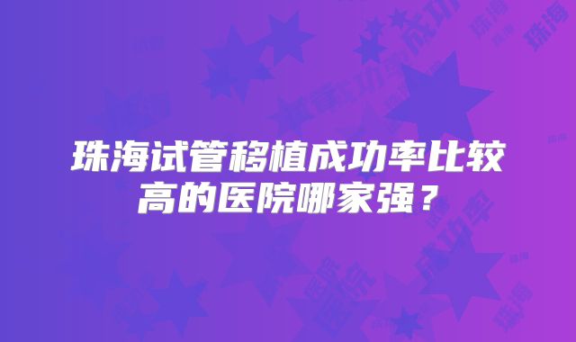 珠海试管移植成功率比较高的医院哪家强?