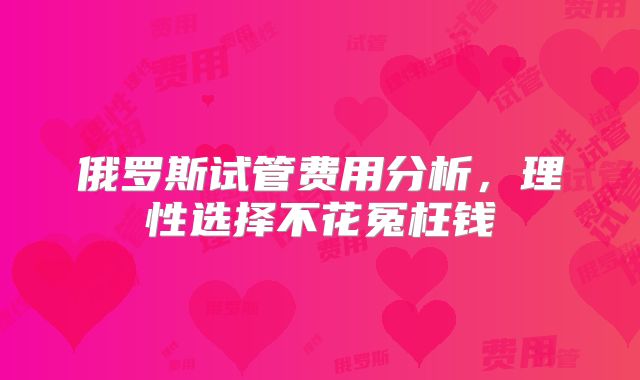 俄罗斯试管费用分析，理性选择不花冤枉钱