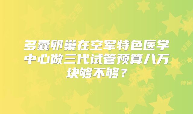 多囊卵巢在空军特色医学中心做三代试管预算八万块够不够？