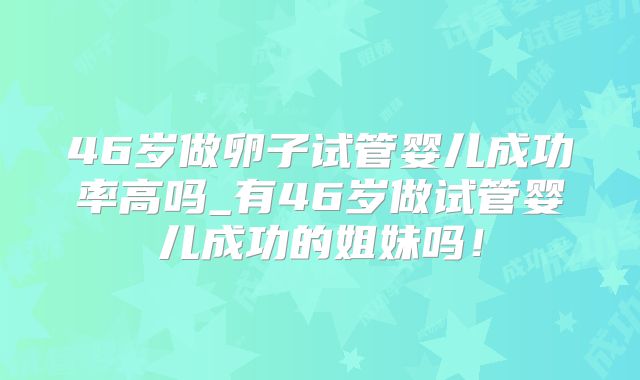 46岁做卵子试管婴儿成功率高吗_有46岁做试管婴儿成功的姐妹吗！