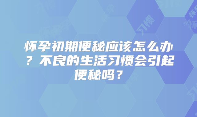 怀孕初期便秘应该怎么办?不良的生活习惯会引起便秘吗?