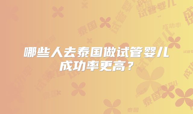 哪些人去泰国做试管婴儿成功率更高？