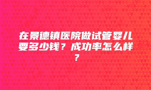 在景德镇医院做试管婴儿要多少钱？成功率怎么样？