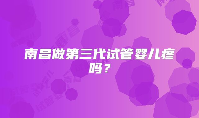 南昌做第三代试管婴儿疼吗？