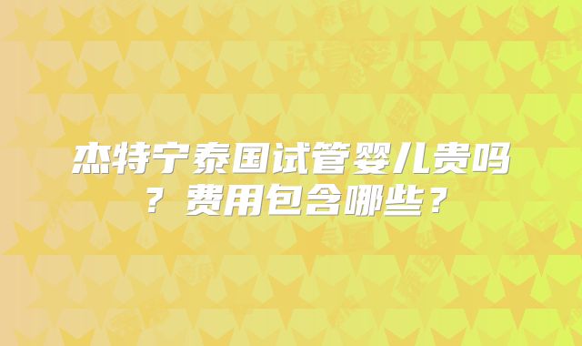 杰特宁泰国试管婴儿贵吗？费用包含哪些？
