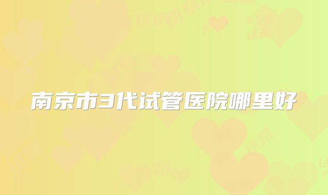 南京市3代试管医院哪里好