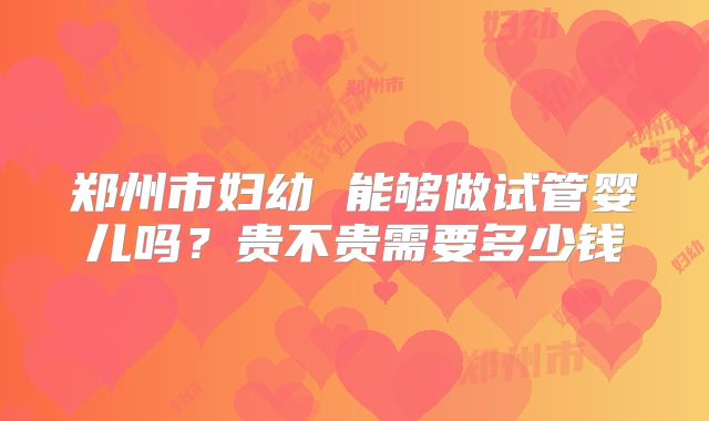 郑州市妇幼 能够做试管婴儿吗？贵不贵需要多少钱