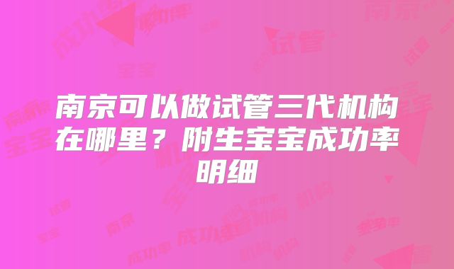 南京可以做试管三代机构在哪里？附生宝宝成功率明细