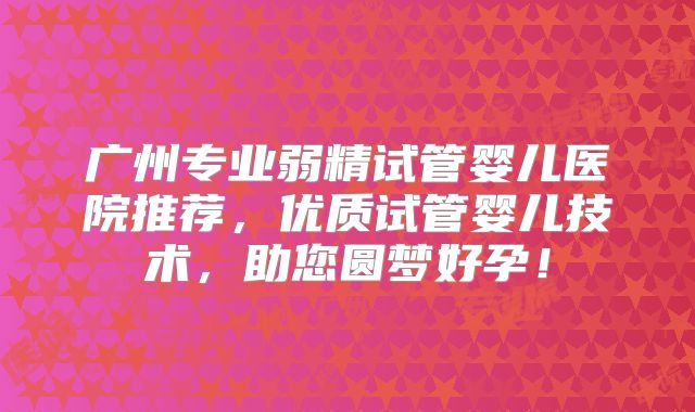 广州专业弱精试管婴儿医院推荐,优质试管婴儿技术,助您圆梦好孕!