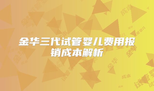 金华三代试管婴儿费用报销成本解析