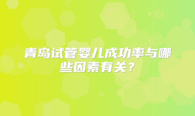 青岛试管婴儿成功率与哪些因素有关?
