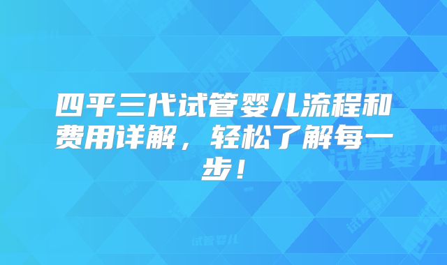 四平三代试管婴儿流程和费用详解,轻松了解每一步!