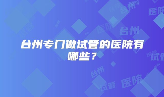 台州专门做试管的医院有哪些？