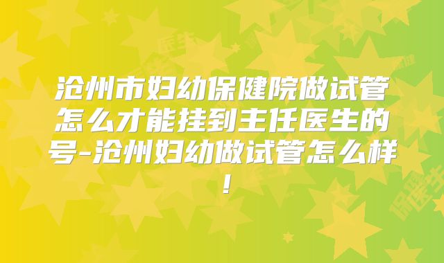 沧州市妇幼保健院做试管怎么才能挂到主任医生的号-沧州妇幼做试管怎么样！