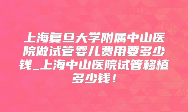 上海复旦大学附属中山医院做试管婴儿费用要多少钱_上海中山医院试管移植多少钱！