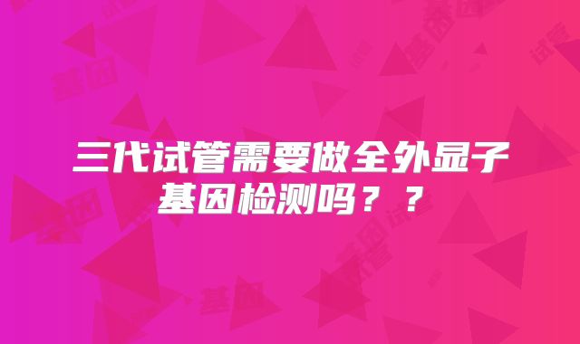 三代试管需要做全外显子基因检测吗??