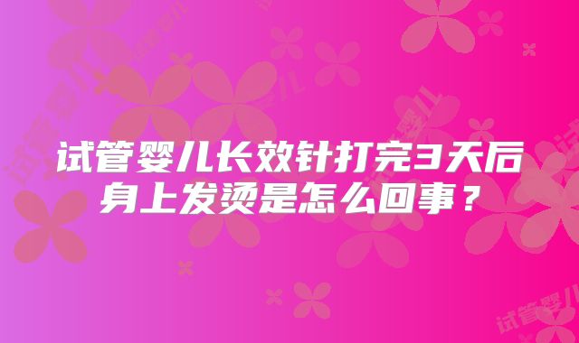 试管婴儿长效针打完3天后身上发烫是怎么回事?
