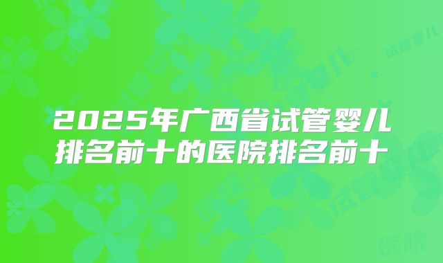2025年广西省试管婴儿排名前十的医院排名前十