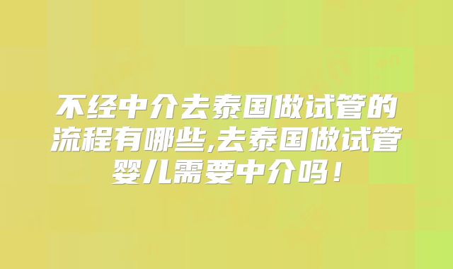 不经中介去泰国做试管的流程有哪些,去泰国做试管婴儿需要中介吗！
