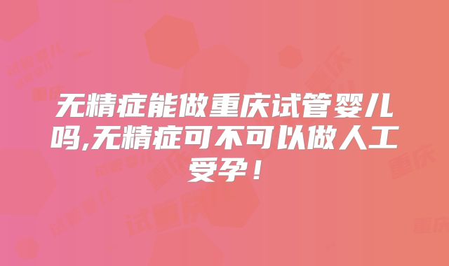 无精症能做重庆试管婴儿吗,无精症可不可以做人工受孕！