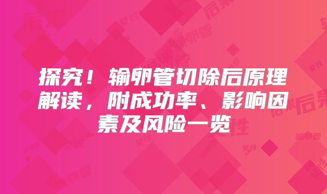 探究!输卵管切除后原理解读,附成功率、影响因素及风险一览