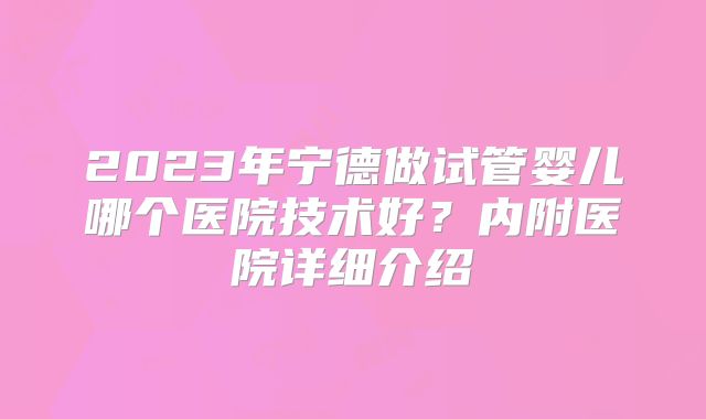 2023年宁德做试管婴儿哪个医院技术好?内附医院详细介绍
