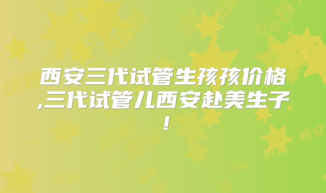 西安三代试管生孩孩价格,三代试管儿西安赴美生子！