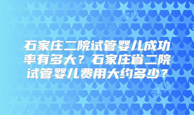 石家庄二院试管婴儿成功率有多大？石家庄省二院试管婴儿费用大约多少？