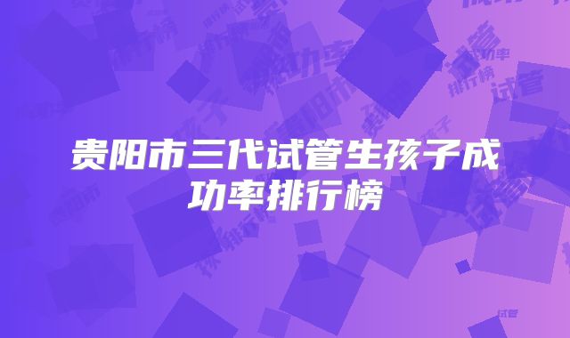 贵阳市三代试管生孩子成功率排行榜
