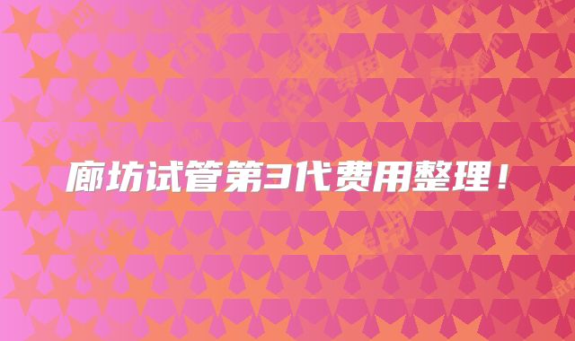 廊坊试管第3代费用整理！