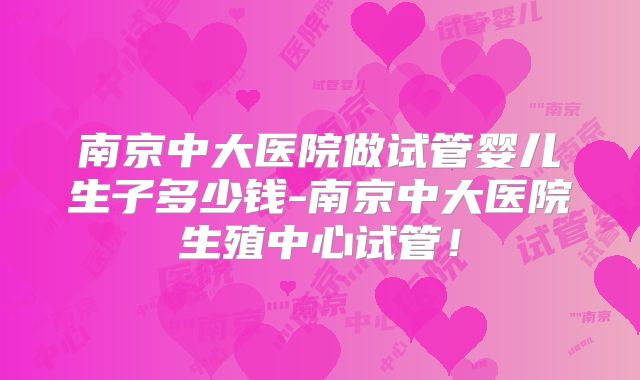 南京中大医院做试管婴儿生子多少钱-南京中大医院生殖中心试管！